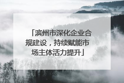 滨州市深化企业合规建设，持续赋能市场主体活力提升