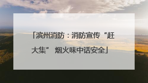滨州消防：消防宣传“赶大集” 烟火味中话安全
