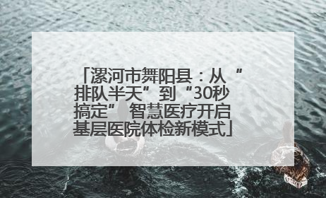 漯河市舞阳县：从“排队半天”到“30秒搞定” 智慧医疗开启基层医院体检新模式