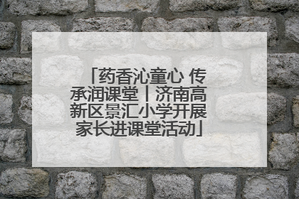 药香沁童心 传承润课堂丨济南高新区景汇小学开展家长进课堂活动