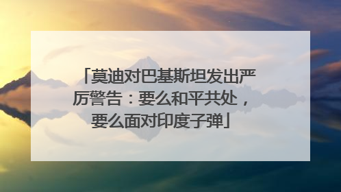 莫迪对巴基斯坦发出严厉警告：要么和平共处，要么面对印度子弹