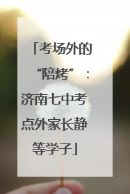 考场外的“陪烤”：济南七中考点外家长静等学子