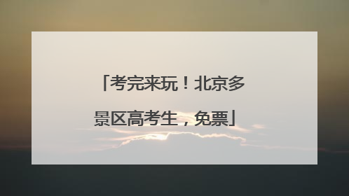 考完来玩！北京多景区高考生，免票