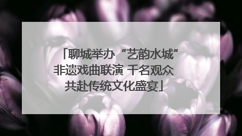 聊城举办“艺韵水城”非遗戏曲联演 千名观众共赴传统文化盛宴