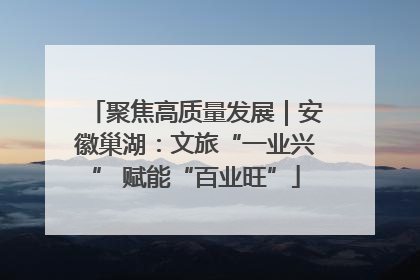 聚焦高质量发展｜安徽巢湖：文旅“一业兴” 赋能“百业旺”
