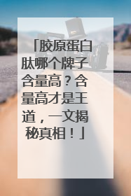 胶原蛋白肽哪个牌子含量高？含量高才是王道，一文揭秘真相！