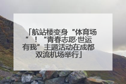 航站楼变身“体育场”！“青春志愿·世运有我”主题活动在成都双流机场举行