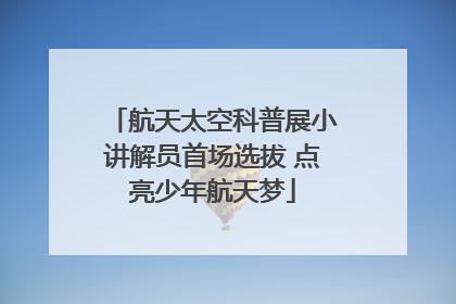 航天太空科普展小讲解员首场选拔 点亮少年航天梦
