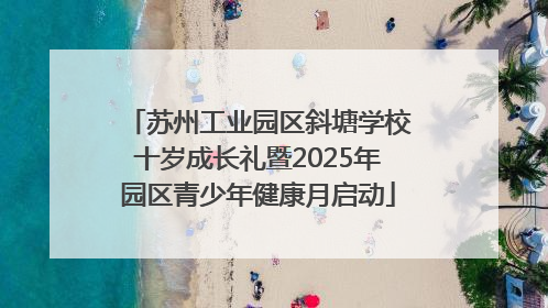 苏州工业园区斜塘学校十岁成长礼暨2025年园区青少年健康月启动