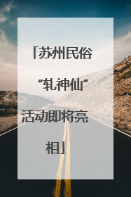 苏州民俗“轧神仙”活动即将亮相