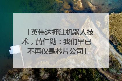 英伟达押注机器人技术，黄仁勋：我们早已不再仅是芯片公司