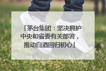 茅台集团：坚决拥护中央和省委有关部署，推动白酒回归初心