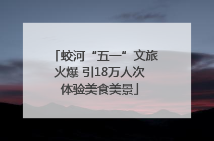 蛟河“五一”文旅火爆 引18万人次体验美食美景