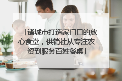 诸城市打造家门口的放心食堂，供销社从专注农资到服务百姓餐桌