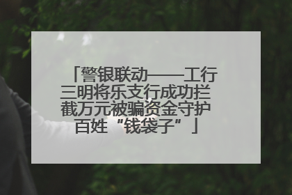 警银联动——工行三明将乐支行成功拦截万元被骗资金守护百姓“钱袋子”