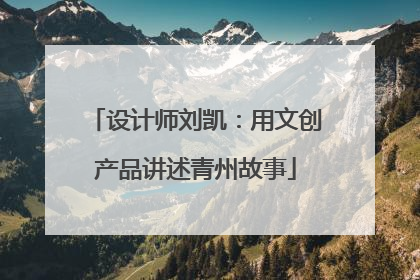 设计师刘凯：用文创产品讲述青州故事