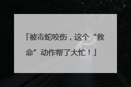 被毒蛇咬伤，这个“救命”动作帮了大忙！