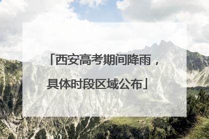 西安高考期间降雨，具体时段区域公布