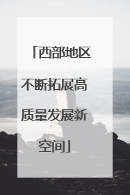 西部地区不断拓展高质量发展新空间