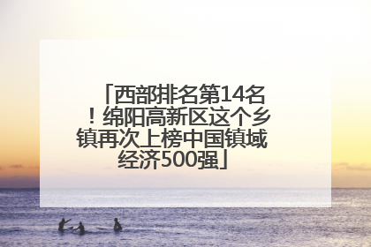 西部排名第14名！绵阳高新区这个乡镇再次上榜中国镇域经济500强