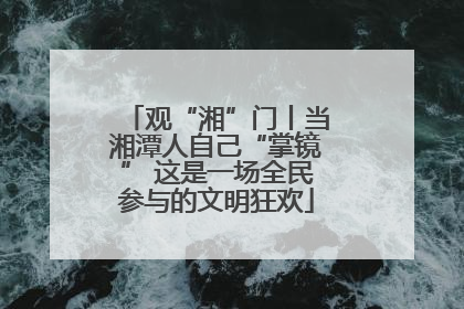 观“湘”门丨当湘潭人自己“掌镜” 这是一场全民参与的文明狂欢