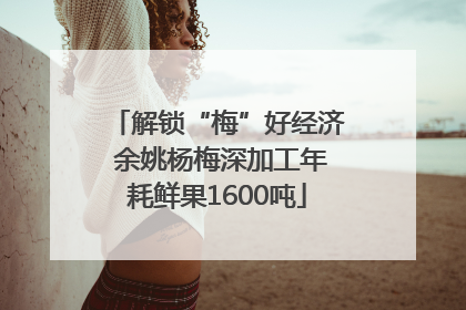 解锁“梅”好经济 余姚杨梅深加工年耗鲜果1600吨