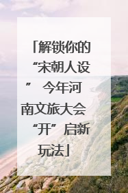解锁你的“宋朝人设” 今年河南文旅大会“开”启新玩法
