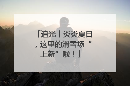 追光丨炎炎夏日，这里的滑雪场“上新”啦！
