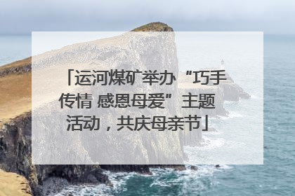 运河煤矿举办“巧手传情 感恩母爱”主题活动，共庆母亲节