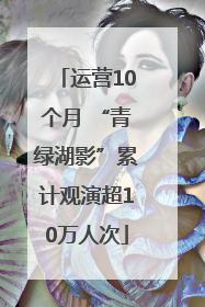 运营10个月 “青绿湖影”累计观演超10万人次