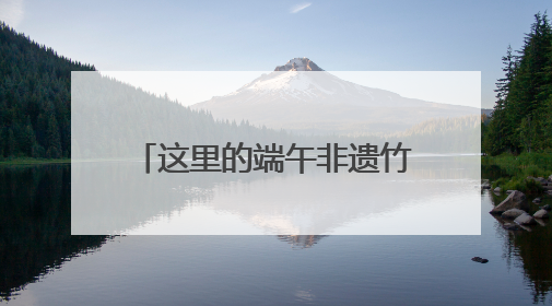 这里的端午非遗竹编活动，温情拾忆