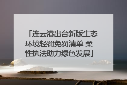 连云港出台新版生态环境轻罚免罚清单 柔性执法助力绿色发展