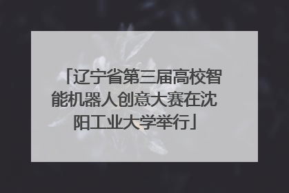 辽宁省第三届高校智能机器人创意大赛在沈阳工业大学举行