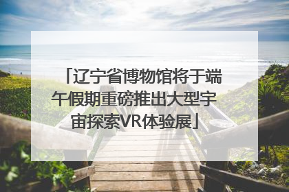 辽宁省博物馆将于端午假期重磅推出大型宇宙探索VR体验展