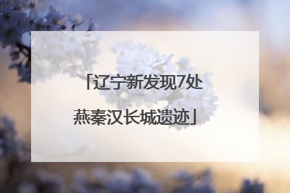 辽宁新发现7处燕秦汉长城遗迹