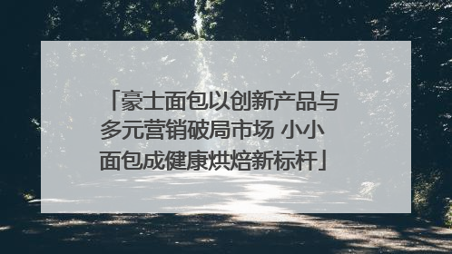 豪士面包以创新产品与多元营销破局市场 小小面包成健康烘焙新标杆