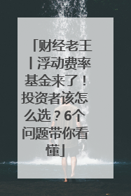 财经老王丨浮动费率基金来了！投资者该怎么选？6个问题带你看懂