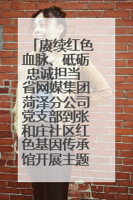 赓续红色血脉、砥砺忠诚担当 省网媒集团菏泽分公司党支部到张和庄社区红色基因传承馆开展主题党日活动