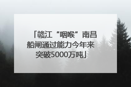 赣江“咽喉”南昌船闸通过能力今年来突破5000万吨