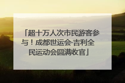 超十万人次市民游客参与！成都世运会·吉利全民运动会圆满收官