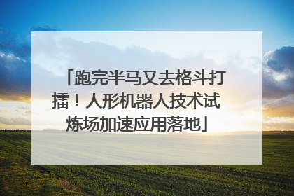 跑完半马又去格斗打擂！人形机器人技术试炼场加速应用落地
