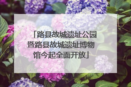路县故城遗址公园暨路县故城遗址博物馆今起全面开放