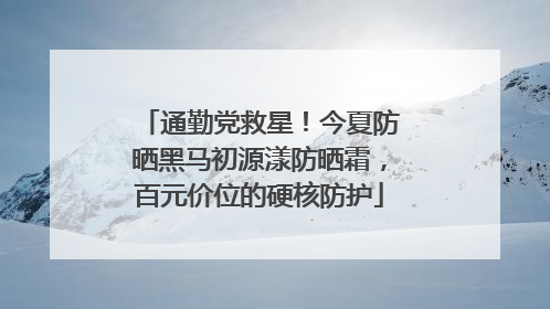 通勤党救星！今夏防晒黑马初源漾防晒霜，百元价位的硬核防护
