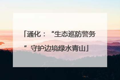 通化：“生态巡防警务”守护边境绿水青山
