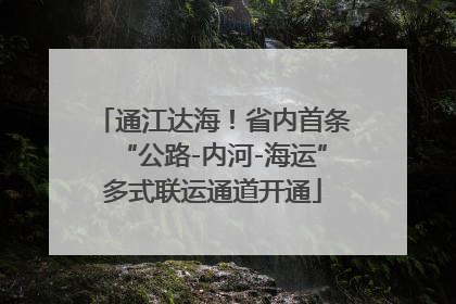 通江达海！省内首条“公路-内河-海运”多式联运通道开通