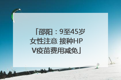邵阳：9至45岁女性注意 接种HPV疫苗费用减免