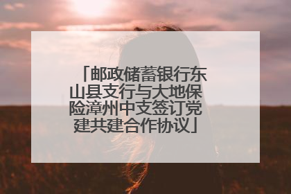 邮政储蓄银行东山县支行与大地保险漳州中支签订党建共建合作协议