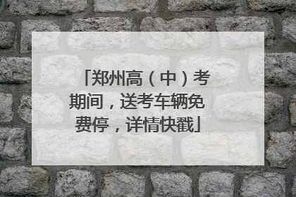 郑州高（中）考期间，送考车辆免费停，详情快戳
