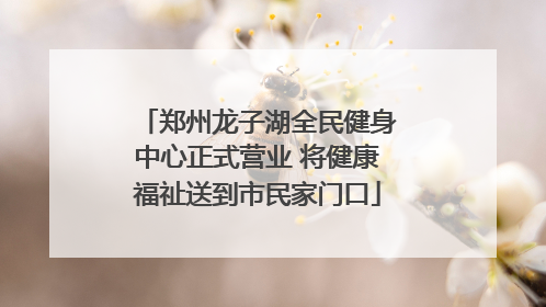 郑州龙子湖全民健身中心正式营业 将健康福祉送到市民家门口