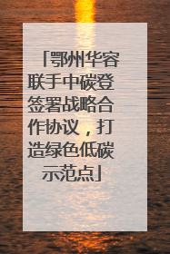 鄂州华容联手中碳登签署战略合作协议，打造绿色低碳示范点